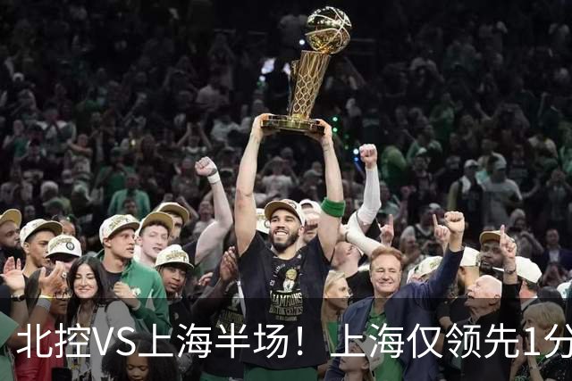 北控VS上海半场！上海仅领先1分，麦基成隐患，杨鸣直言卫冕难！